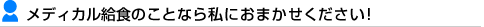 メディカル給食のことなら私におまかせください！
